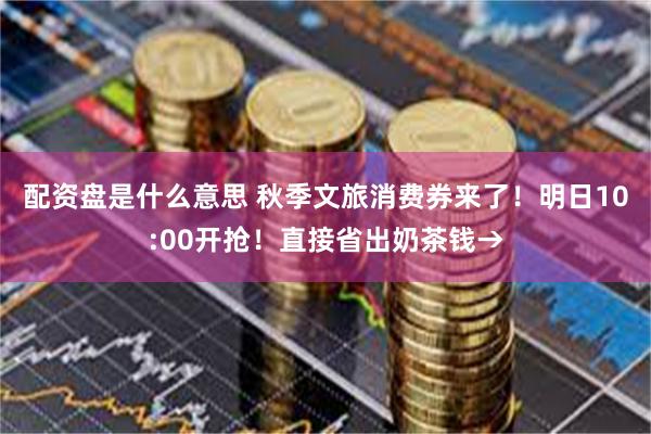 配资盘是什么意思 秋季文旅消费券来了！明日10:00开抢！直接省出奶茶钱→