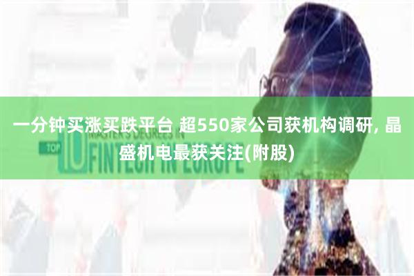 一分钟买涨买跌平台 超550家公司获机构调研, 晶盛机电最获关注(附股)