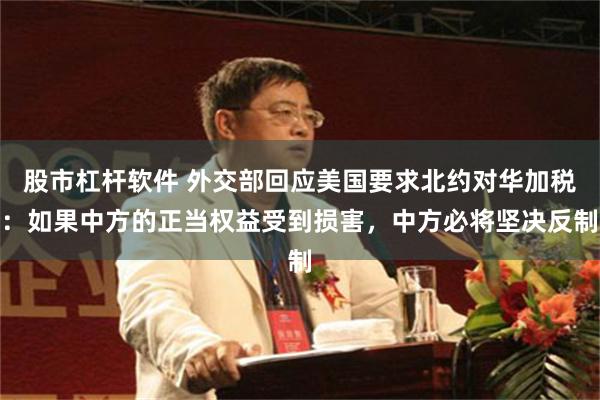 股市杠杆软件 外交部回应美国要求北约对华加税：如果中方的正当权益受到损害，中方必将坚决反制