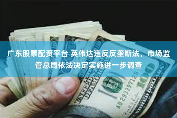 广东股票配资平台 英伟达违反反垄断法，市场监管总局依法决定实施进一步调查