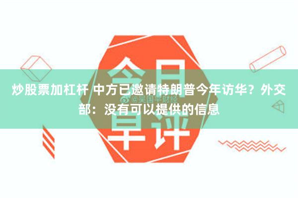 炒股票加杠杆 中方已邀请特朗普今年访华？外交部：没有可以提供的信息
