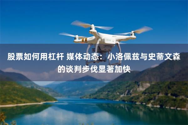 股票如何用杠杆 媒体动态：小洛佩兹与史蒂文森的谈判步伐显著加快