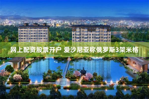 网上配资股票开户 爱沙尼亚称俄罗斯3架米格