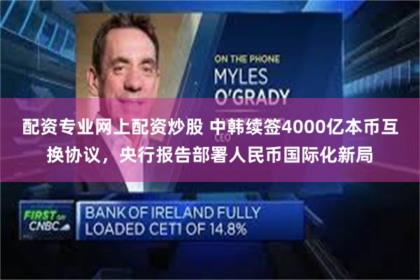 配资专业网上配资炒股 中韩续签4000亿本币互换协议，央行报告部署人民币国际化新局