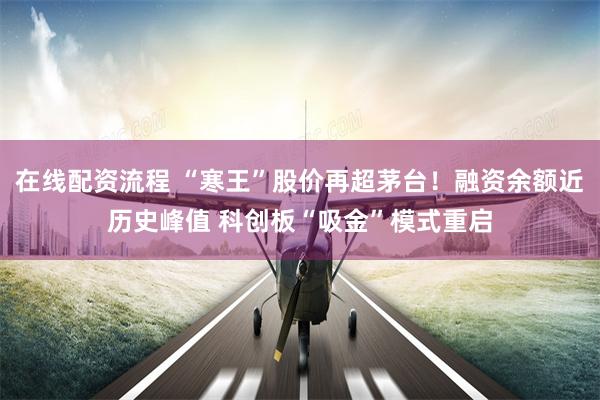 在线配资流程 “寒王”股价再超茅台!融资余额近历史峰值 科创板“吸金”模式重启