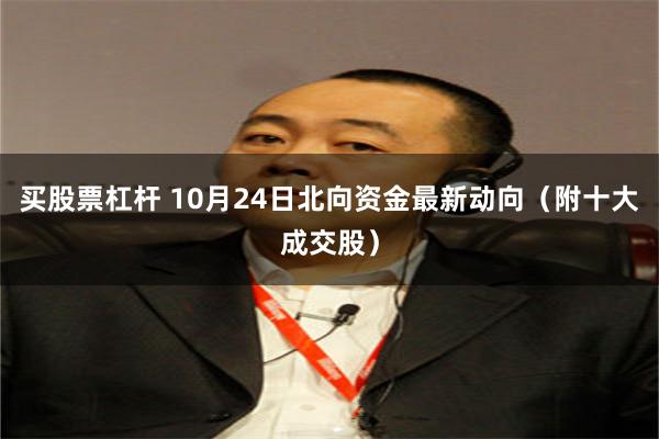 买股票杠杆 10月24日北向资金最新动向(附十大成交股)