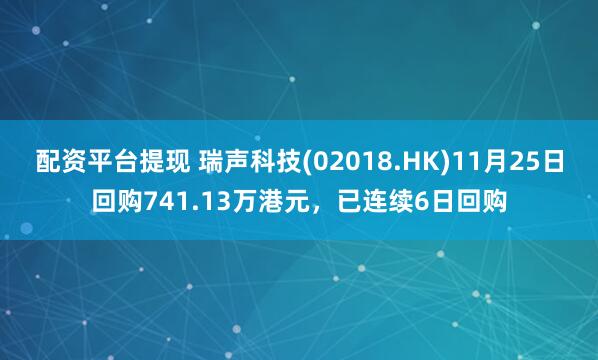 配资平台提现 瑞声科技(02018.HK)11月25日回购741.13万港元,已连续6日回购