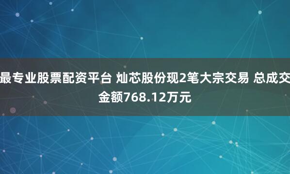 最专业股票配资平台 灿芯股份现2笔大宗交易 总成交金额768.12万元