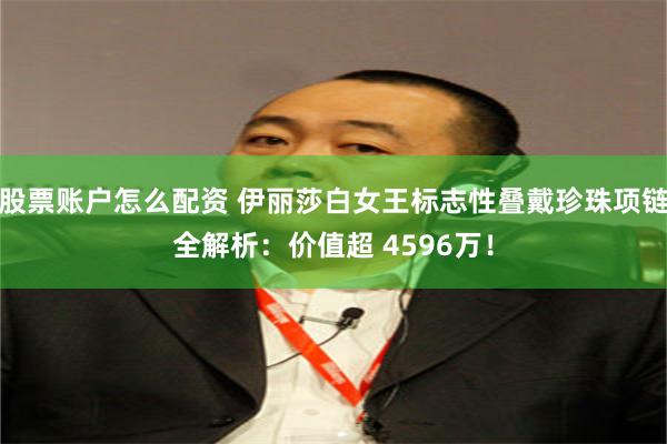 股票账户怎么配资 伊丽莎白女王标志性叠戴珍珠项链全解析:价值超 4596万!