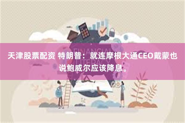 天津股票配资 特朗普:就连摩根大通CEO戴蒙也说鲍威尔应该降息。
