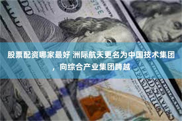 股票配资哪家最好 洲际航天更名为中国技术集团,向综合产业集团跨越