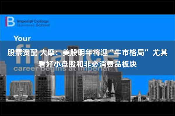 股票资配 大摩：美股明年将迎“牛市格局” 尤其看好小盘股和非必消费品板块