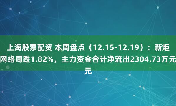 上海股票配资 本周盘点（12.15-12.19）：新炬网络周跌1.82%，主力资金合计净流出2304.73万元