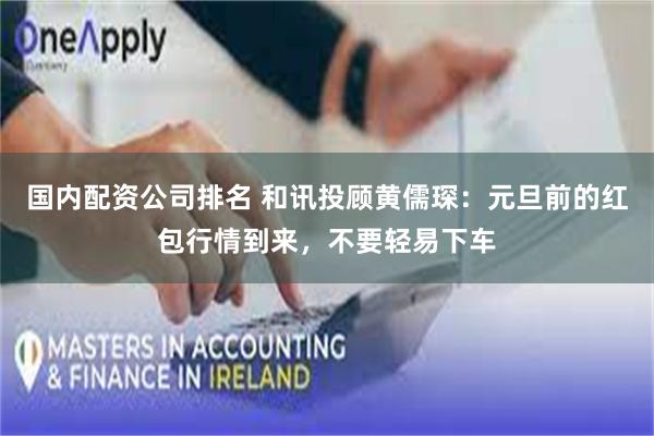 国内配资公司排名 和讯投顾黄儒琛：元旦前的红包行情到来，不要轻易下车