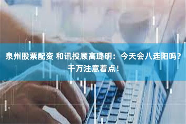 泉州股票配资 和讯投顾高璐明：今天会八连阳吗？千万注意着点！