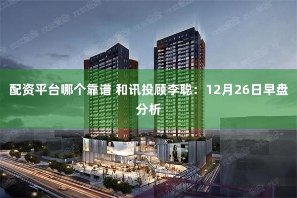 配资平台哪个靠谱 和讯投顾李聪：12月26日早盘分析