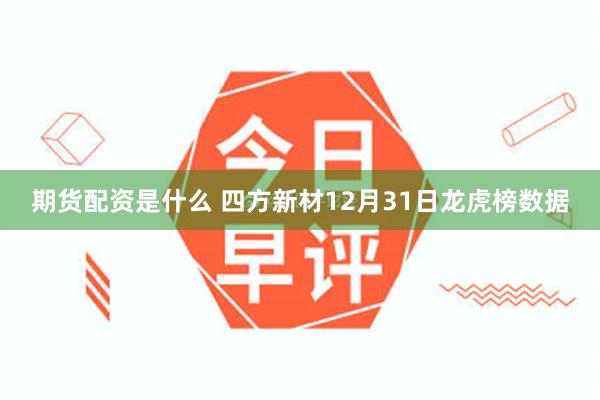 期货配资是什么 四方新材12月31日龙虎榜数据