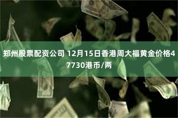 郑州股票配资公司 12月15日香港周大福黄金价格47730港币/两
