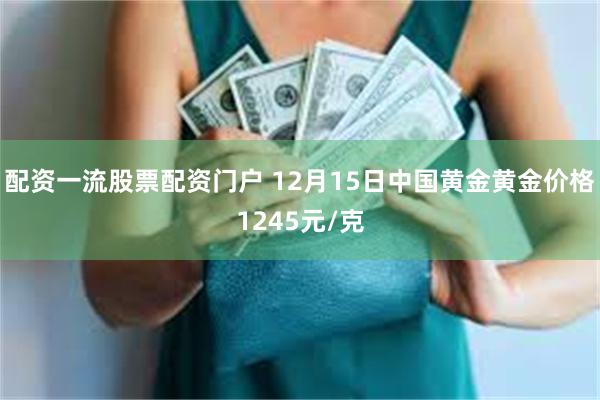 配资一流股票配资门户 12月15日中国黄金黄金价格1245元/克